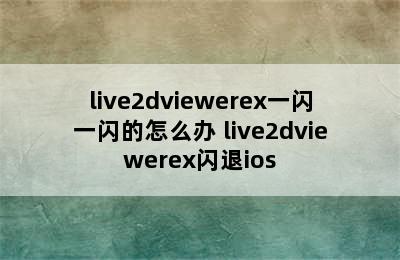 live2dviewerex一闪一闪的怎么办 live2dviewerex闪退ios